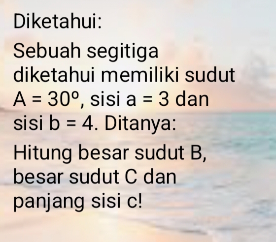 Diketahui: 
Sebuah segitiga 
diketahui memiliki sudut
A=30° , sisi a=3 dan 
sisi b=4. Ditanya: 
Hitung besar sudut B, 
besar sudut C dan 
panjang sisi c!