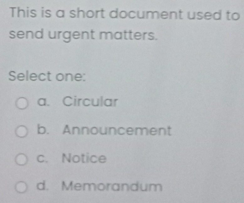 This is a short document used to
send urgent matters.
Select one:
a. Circular
b. Announcement
c. Notice
d. Memorandum