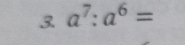 3 a^7:a^6=