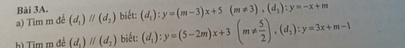 Tim m đề (d_1)parallel (d_2) Bài 3A. 
biết: (d_1):y=(m-3)x+5(m!= 3),(d_2):y=-x+m
b) Tìm m đề (d_1)parallel (d_2) biết: (d_1):y=(5-2m)x+3(m!=  5/2 ), (d_2):y=3x+m-1