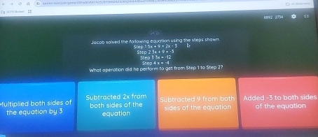 Cy GrS tude I2
089 2754
Jacob saived the following equation using the steps shown
Step 5x+9=2x-3
St B,23x+9=-1
5 =33:4=-12
5tan 4x=-6
What aperation did he perform to get from Step 1 to Step 2?
Multiplied both sides of Subtracted 2x from both sides of the Subtracted 9 from both Added -3 to both sides
the equation by 3 equation sides of the equation of the equation