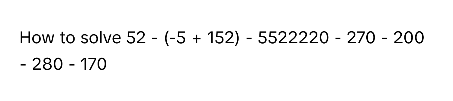 How to solve  52 - (-5 + 152) - 5522220 - 270 - 200 - 280 - 170