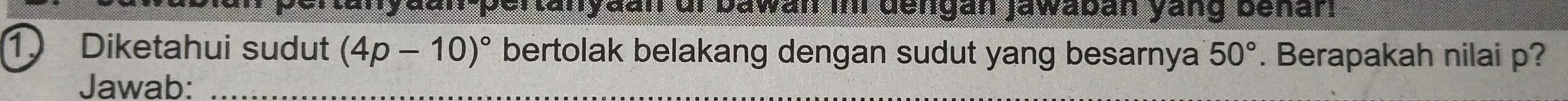 anydan-pertanydan ar Dawai i dengan jawaban yang benar. 
1) Diketahui sudut (4p-10)^circ  bertolak belakang dengan sudut yang besarnya 50°. Berapakah nilai p? 
Jawab:_