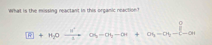 What is the missing reactant in this organic reaction?
R+H_2Oxrightarrow H^+CH_3-CH_2-OH+CH_3-CH_3-CH_2-C-OH