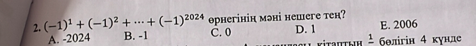 (-1)^1+(-1)^2+·s +(-1)^2024 opнегінін мэні нешеге тен?
A. -2024 B. -1 C. 0 D. 1 E. 2006
κіτаиτηη ² бθлігін 4 κунле