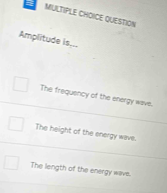 QUESTION
Amplitude is...
The frequency of the energy wave.
The height of the energy wave.
The length of the energy wave.