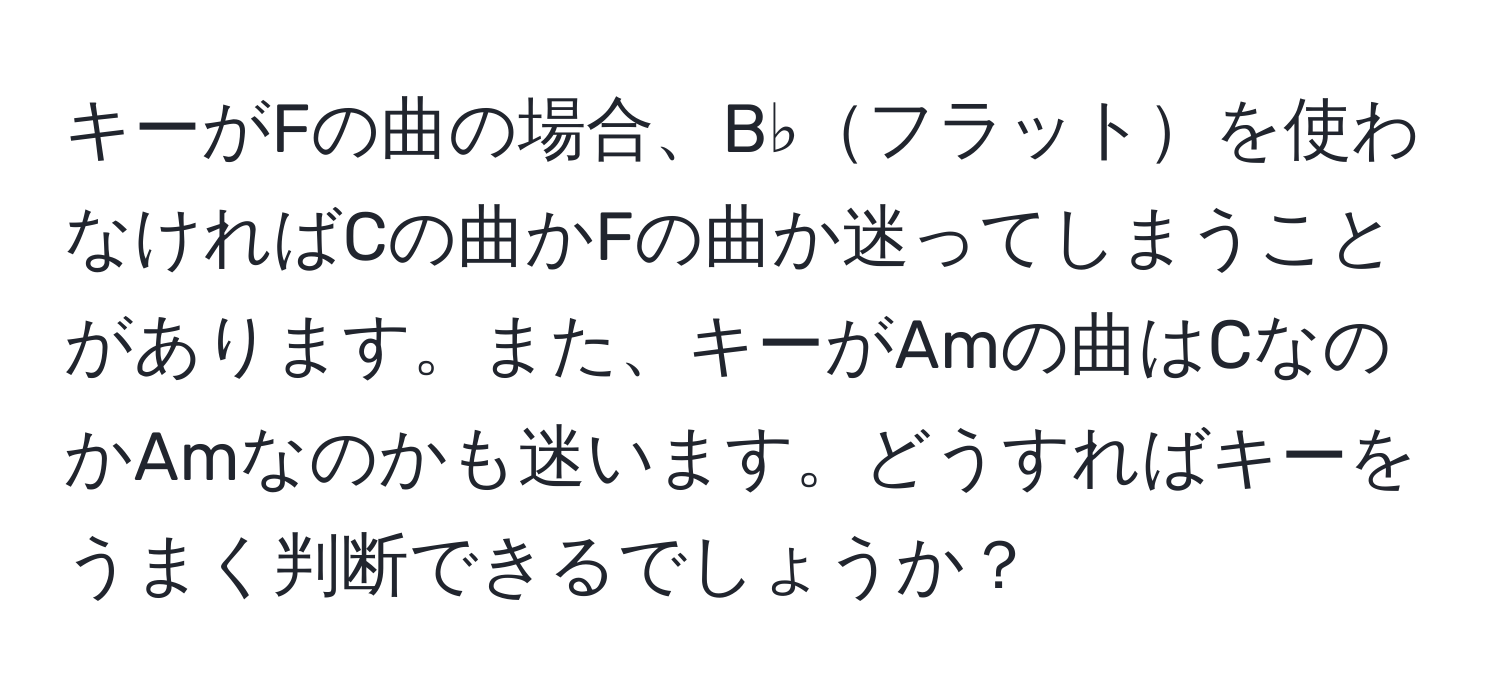 キーがFの曲の場合、B♭フラットを使わなければCの曲かFの曲か迷ってしまうことがあります。また、キーがAmの曲はCなのかAmなのかも迷います。どうすればキーをうまく判断できるでしょうか？