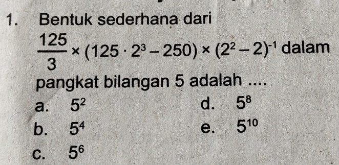 Bentuk sederhana dari
 125/3 * (125· 2^3-250)* (2^2-2)^-1 dalam
pangkat bilangan 5 adalah ....
a. 5^2 d. 5^8
b. 5^4 e. 5^(10)
C. 5^6