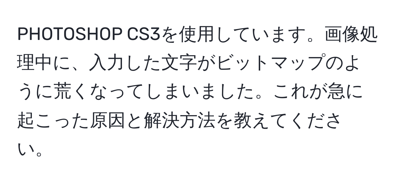 PHOTOSHOP CS3を使用しています。画像処理中に、入力した文字がビットマップのように荒くなってしまいました。これが急に起こった原因と解決方法を教えてください。