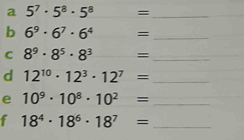 a 5^7· 5^8· 5^8= _ 
b 6^9· 6^7· 6^4= _ 
C 8^9· 8^5· 8^3= _ 
d 12^(10)· 12^3· 12^7= _ 
e 10^9· 10^8· 10^2= _ 
f 18^4· 18^6· 18^7= _