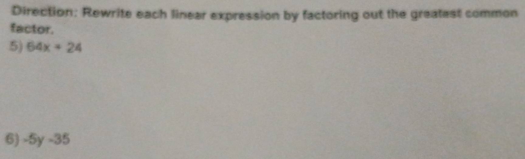 Direction: Rewrite each linear expression by factoring out the greatest common 
factor. 
5) 64x=24
6) -5y-35