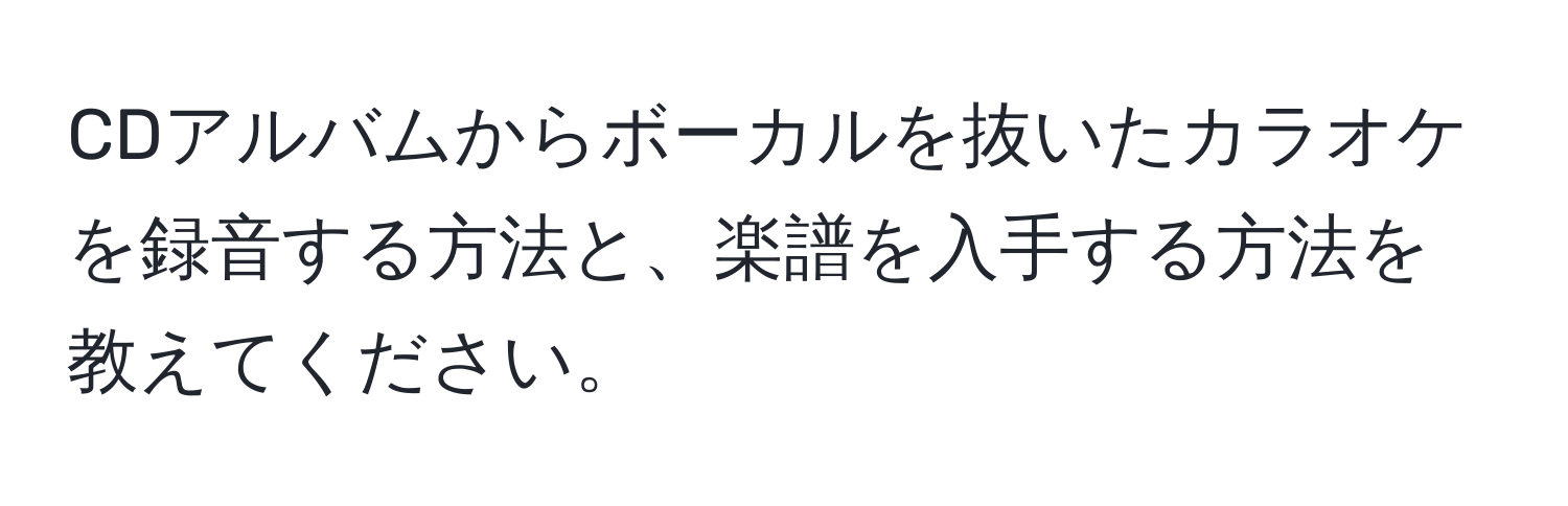 CDアルバムからボーカルを抜いたカラオケを録音する方法と、楽譜を入手する方法を教えてください。