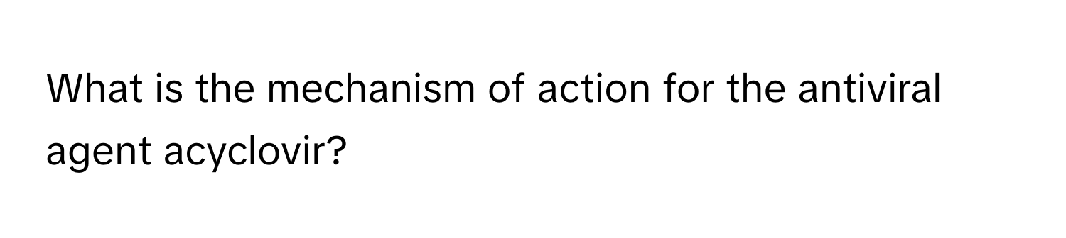 What is the mechanism of action for the antiviral agent acyclovir?