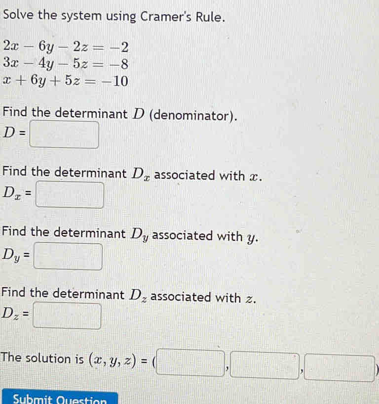 Solve the system using Cramer's Rule.
2x-6y-2z=-2
3x-4y-5z=-8
x+6y+5z=-10
Find the determinant D (denominator).
D=
Find the determinant D_x associated with x.
D_x=
Find the determinant D_y associated with y.
D_y= frac ^circ  
Find the determinant D_z associated with z.
D_z=
∠ 2
The solution is (x,y,z)=(□ ,□ ,□ )
Submit Question