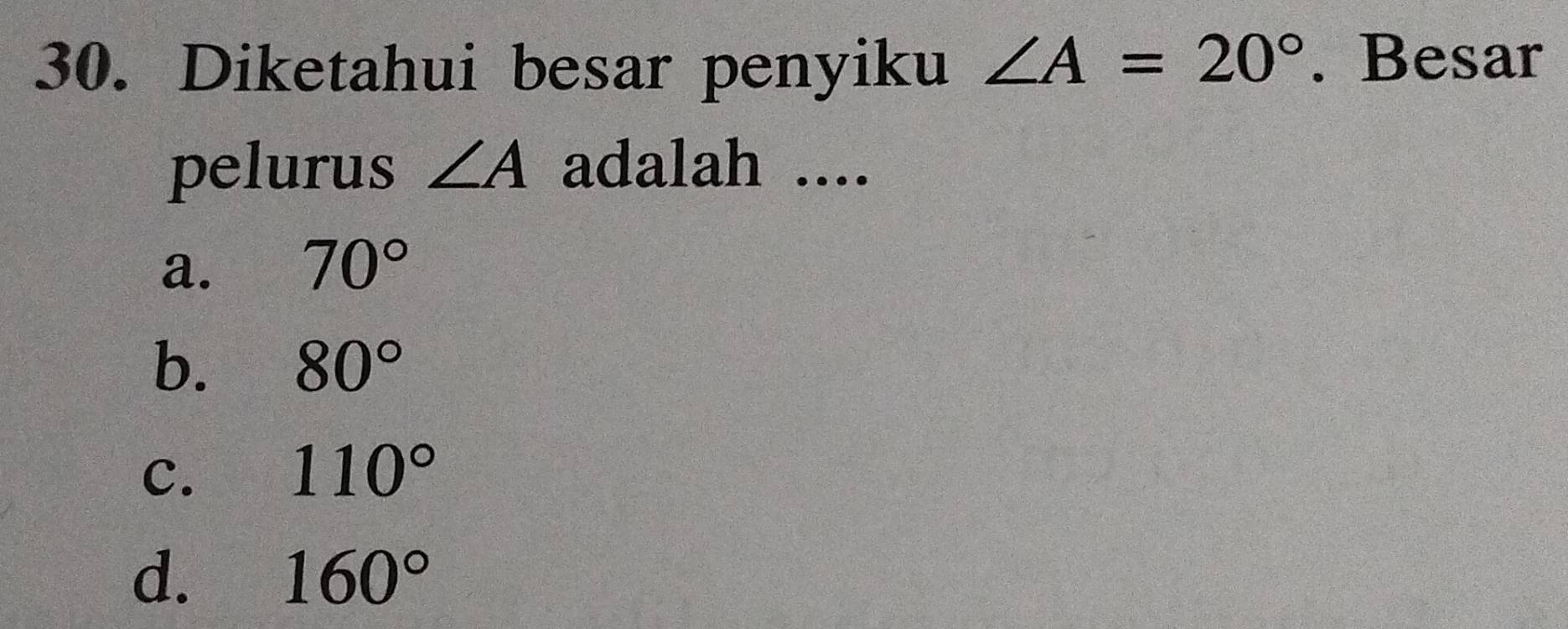 Diketahui besar penyiku ∠ A=20°. Besar
pelurus ∠ A adalah ....
a. 70°
b. 80°
C. 110°
d. 160°