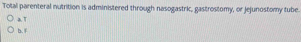 Total parenteral nutrition is administered through nasogastric, gastrostomy, or jejunostomy tube.
a. T
b. F