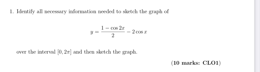 Identify all necessary information needed to sketch the graph of
y= (1-cos 2x)/2 -2cos x
over the interval [0,2π ] and then sketch the graph. 
(10 marks: CLO1)