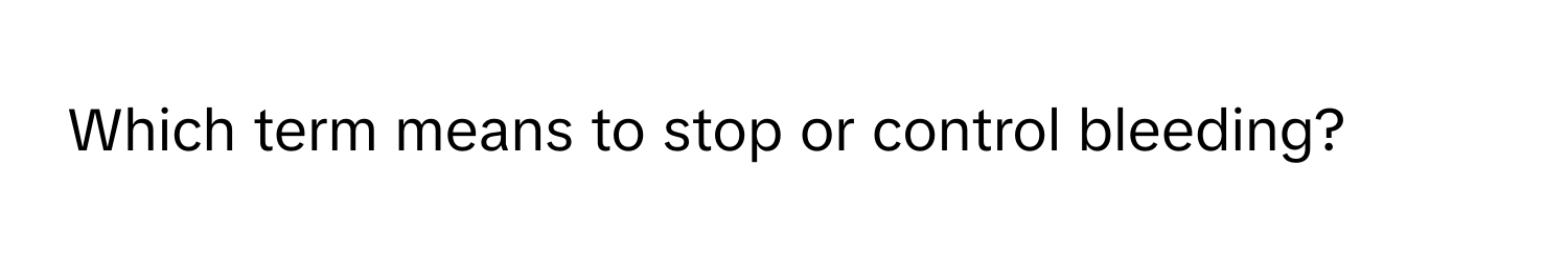 Which term means to stop or control bleeding?