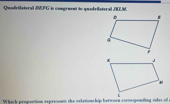 Quadrilateral DEFG is congruent to quadrilateral JKLM. 
Which proportion represents the relationship between corresponding sides of