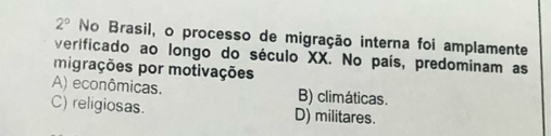 2° No Brasil, o processo de migração interna foi amplamente
verificado ao longo do século XX. No país, predominam as
migrações por motivações
A) econômicas. B) climáticas.
C) religiosas. D) militares.