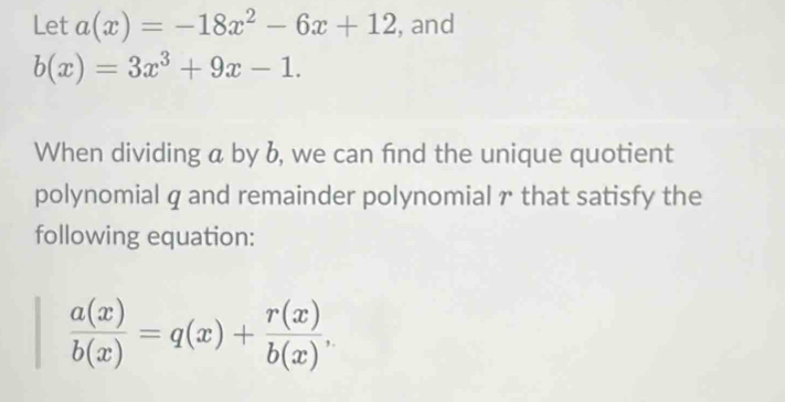 Let a(x)=-18x^2-6x+12 , and
b(x)=3x^3+9x-1. 
When dividing a by b, we can fnd the unique quotient
polynomial q and remainder polynomial r that satisfy the
following equation:
 a(x)/b(x) =q(x)+ r(x)/b(x) ,