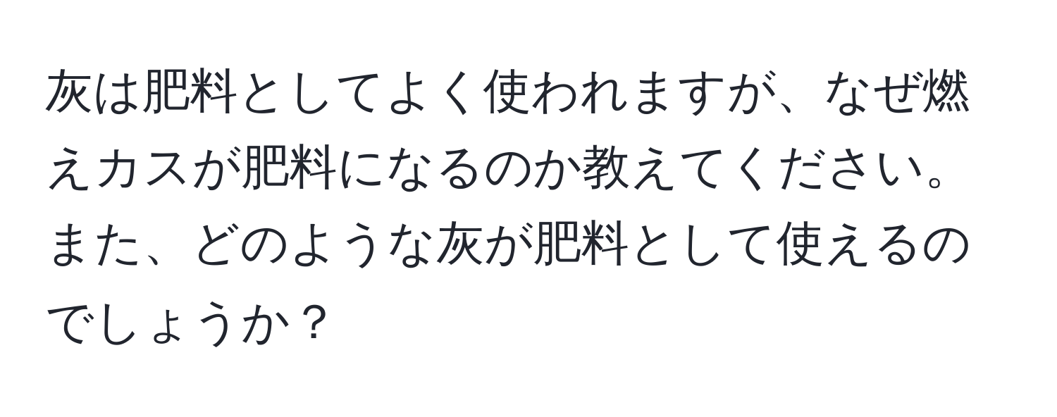 灰は肥料としてよく使われますが、なぜ燃えカスが肥料になるのか教えてください。また、どのような灰が肥料として使えるのでしょうか？