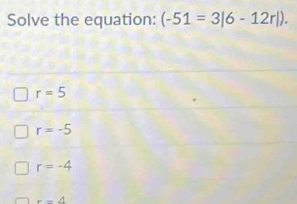 Solve the equation: (-51=3|6-12r|).
r=5
r=-5
r=-4
r=4