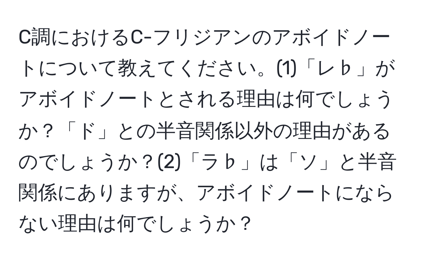 C調におけるC-フリジアンのアボイドノートについて教えてください。(1)「レ♭」がアボイドノートとされる理由は何でしょうか？「ド」との半音関係以外の理由があるのでしょうか？(2)「ラ♭」は「ソ」と半音関係にありますが、アボイドノートにならない理由は何でしょうか？