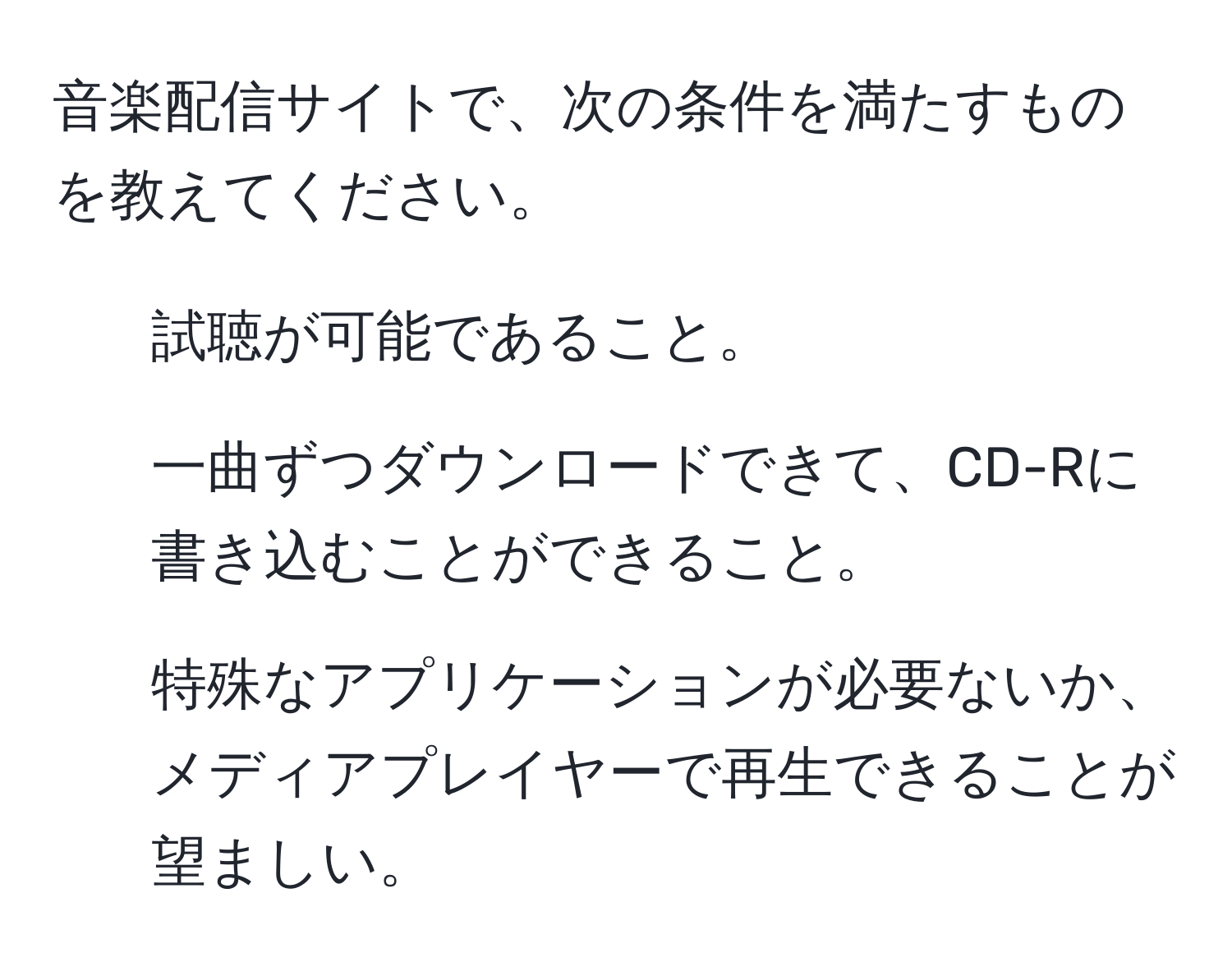 音楽配信サイトで、次の条件を満たすものを教えてください。  
1. 試聴が可能であること。  
2. 一曲ずつダウンロードできて、CD-Rに書き込むことができること。  
3. 特殊なアプリケーションが必要ないか、メディアプレイヤーで再生できることが望ましい。