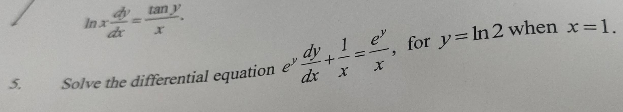 ln x dy/dx = tan y/x . 
5. Solve the differential equation
e^y dy/dx + 1/x = e^y/x  ,for y=ln 2 when x=1.