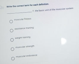 Write the correct term for each definition.
_
7. the basic unit of the muscular system
muscular fitness
resistance training
weight training
muscular strength
muscular endurance