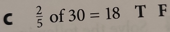  2/5  of 30=18 T F