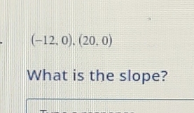 (-12,0),(20,0)
What is the slope?