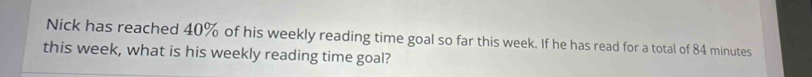 Nick has reached 40% of his weekly reading time goal so far this week. If he has read for a total of 84 minutes
this week, what is his weekly reading time goal?