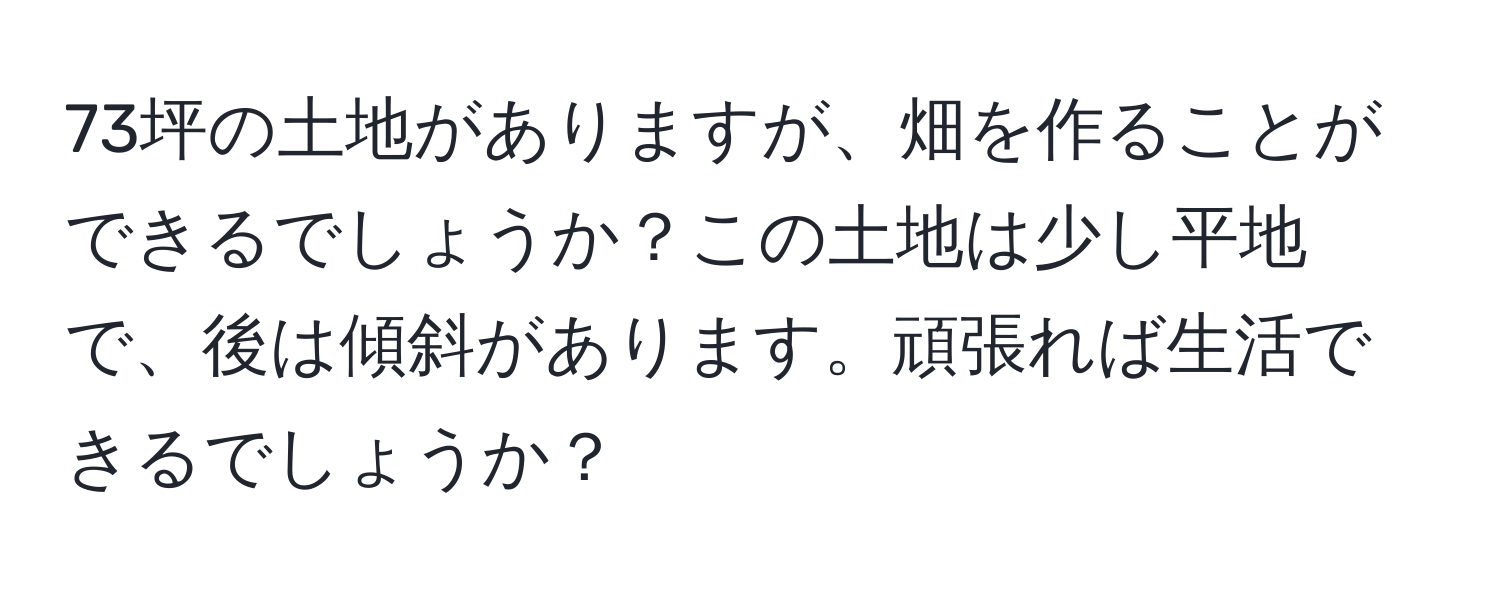 73坪の土地がありますが、畑を作ることができるでしょうか？この土地は少し平地で、後は傾斜があります。頑張れば生活できるでしょうか？