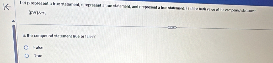 Let p represent a true statement, q represent a true statement, and r represent a true statement. Find the truth value of the compound statement.
(pvee r)wedge sim q
Is the compound statement true or false?
False
True