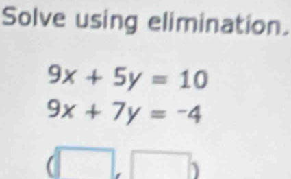 Solve using elimination.
9x+5y=10
9x+7y=-4