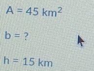 A=45km^2
b= ?
h=15km