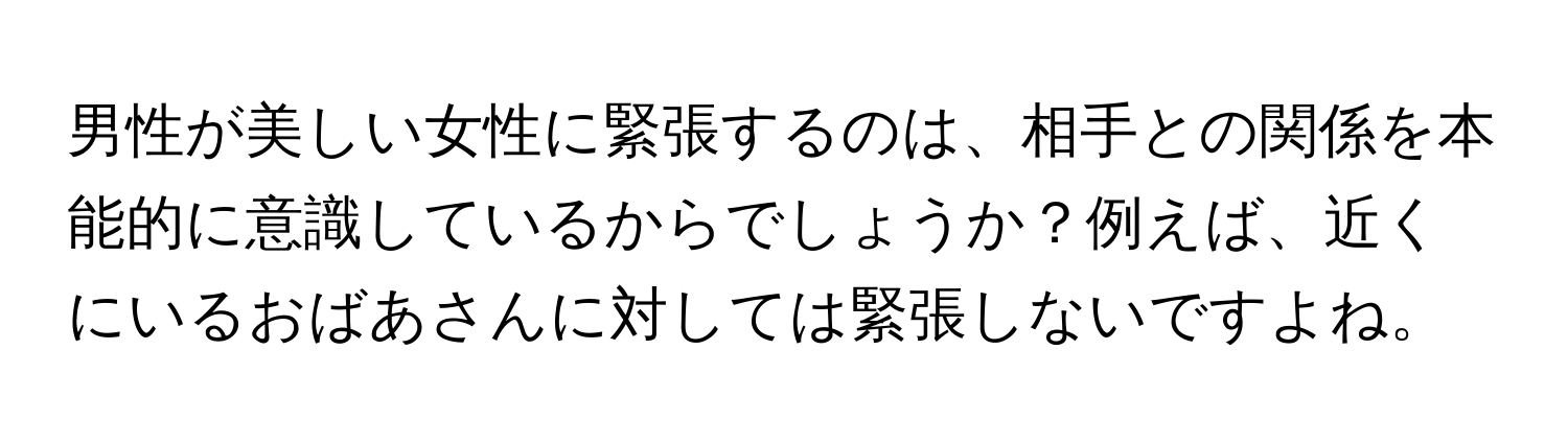 男性が美しい女性に緊張するのは、相手との関係を本能的に意識しているからでしょうか？例えば、近くにいるおばあさんに対しては緊張しないですよね。