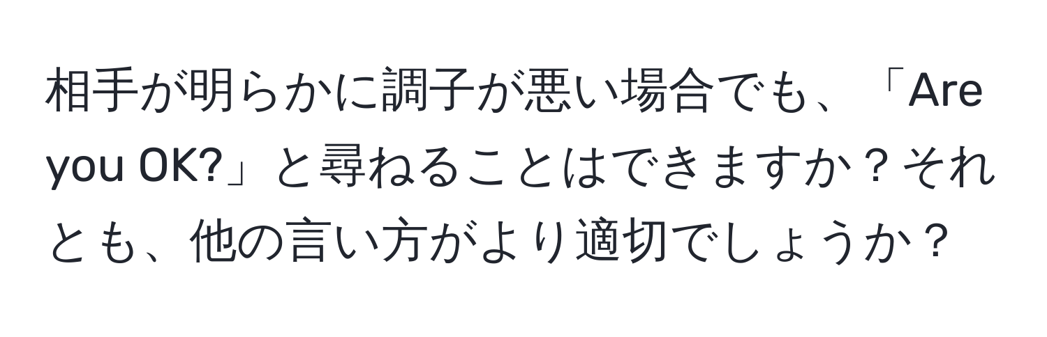 相手が明らかに調子が悪い場合でも、「Are you OK?」と尋ねることはできますか？それとも、他の言い方がより適切でしょうか？