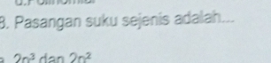 Pasangan suku sejenis adalah...
2n^3dan2n^2