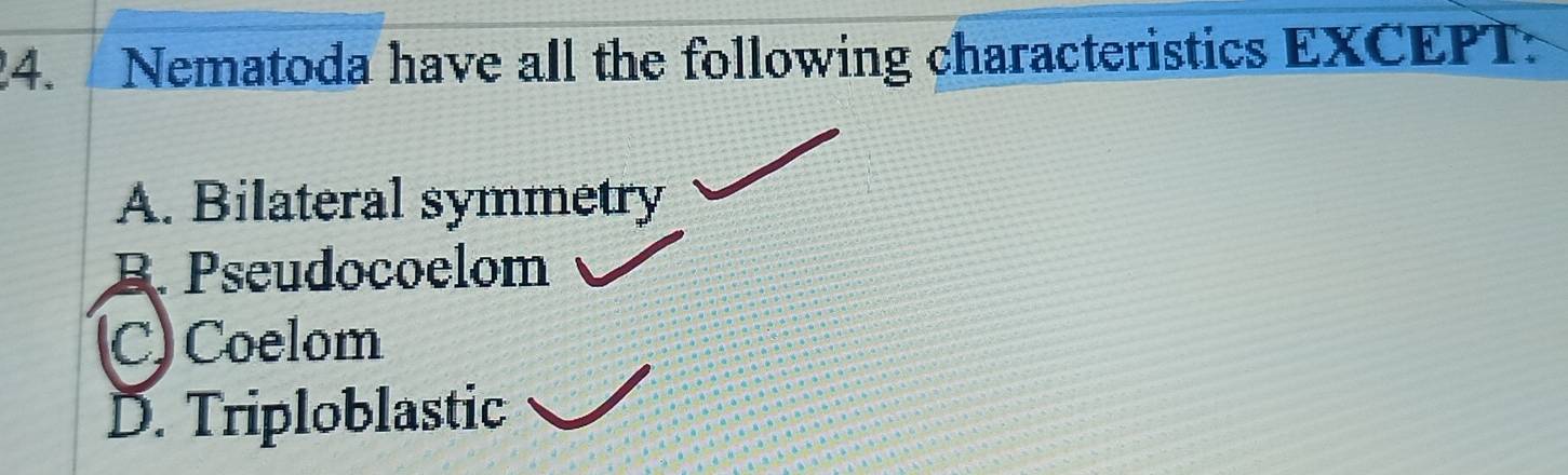 Nematoda have all the following characteristics EXCEPT:
A. Bilateral symmetry
B. Pseudocoelom
C) Coelom
D. Triploblastic