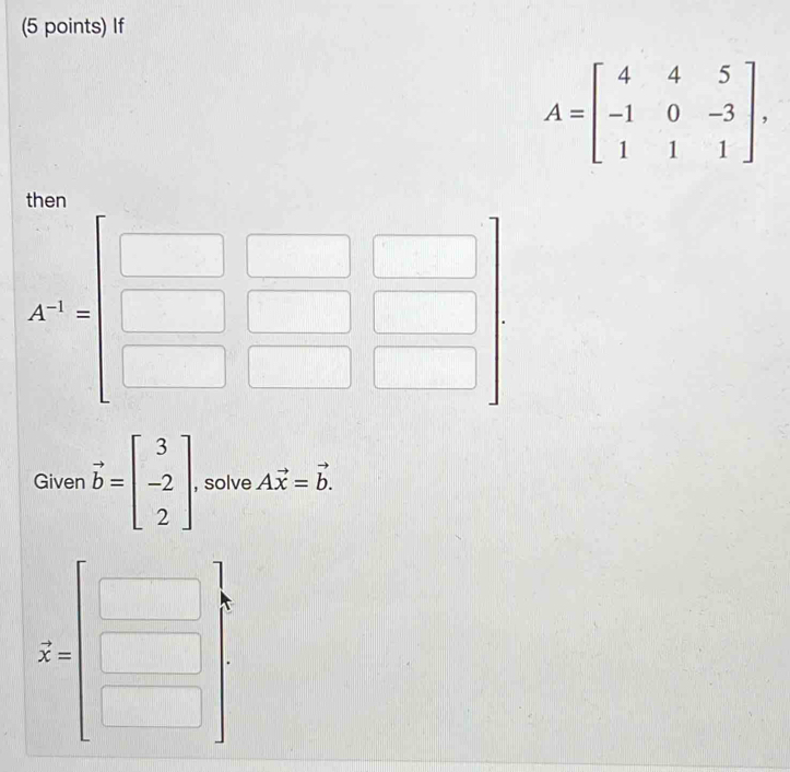 If
A=beginbmatrix 4&4&5 -1&0&-3 1&1&1endbmatrix ,
A'=beginbmatrix □ &□ &□  □ &□ &□  □ &□ &□ endbmatrix
Given vector b=beginbmatrix 3 -2 2endbmatrix , solve Avector x=vector b.
z=beginbmatrix □  □ endbmatrix