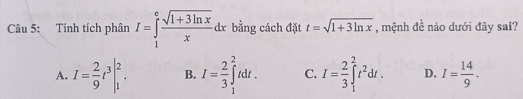 Tính tích phân I=∈tlimits _1^(efrac sqrt(1+3ln x))xdx bằng cách đặt t=sqrt(1+3ln x) , mệnh đề nào dưới đây sai?
A. I= 2/9 t^3|_1^(2. I=frac 2)3∈tlimits _1^(2tdt. I=frac 2)3∈tlimits _1^(2t^2)dt. I= 14/9 . 
B.
C.
D.