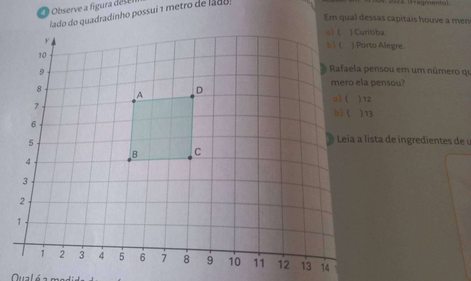 Observe a figura desel
lado do quadradinho possui 1 metro de Iaão:
'0
no v. 2023. (Fragmento).
Em qual dessas capitais houve a men
) Curitiba.
) Porto Alegre.
Rafaela pensou em um número qu
mero ela pensou?
) 12
) 13
Leia a lista de ingredientes de u
Qual é a ma