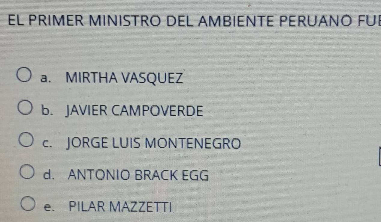 EL PRIMER MINISTRO DEL AMBIENTE PERUANÓ FUI
a. MIRTHA VASQUEZ
B. JAVIER CAMPOVERDE
c. JORGE LUIS MONTENEGRO
d. ANTONIO BRACK EGG
e. PILAR MAZZETTI