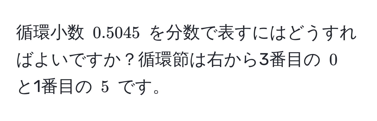 循環小数 $0.5045$ を分数で表すにはどうすればよいですか？循環節は右から3番目の $0$ と1番目の $5$ です。