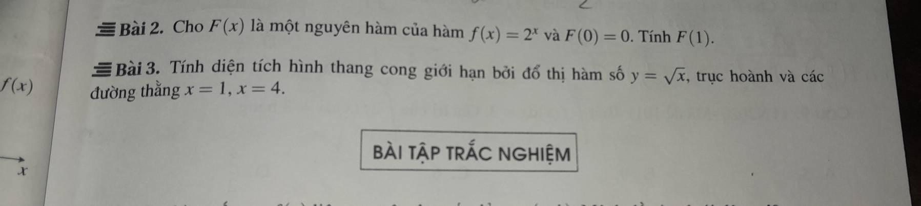 Cho F(x) là một nguyên hàm của hàm f(x)=2^x và F(0)=0. Tính F(1). 
Bài 3. Tính diện tích hình thang cong giới hạn bởi đổ thị hàm số y=sqrt(x) , trục hoành và các
f(x)
đường thằng x=1, x=4. 
bài tập trÁC NGHIệm
x