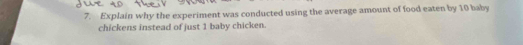 Explain why the experiment was conducted using the average amount of food eaten by 10 baby 
chickens instead of just 1 baby chicken.