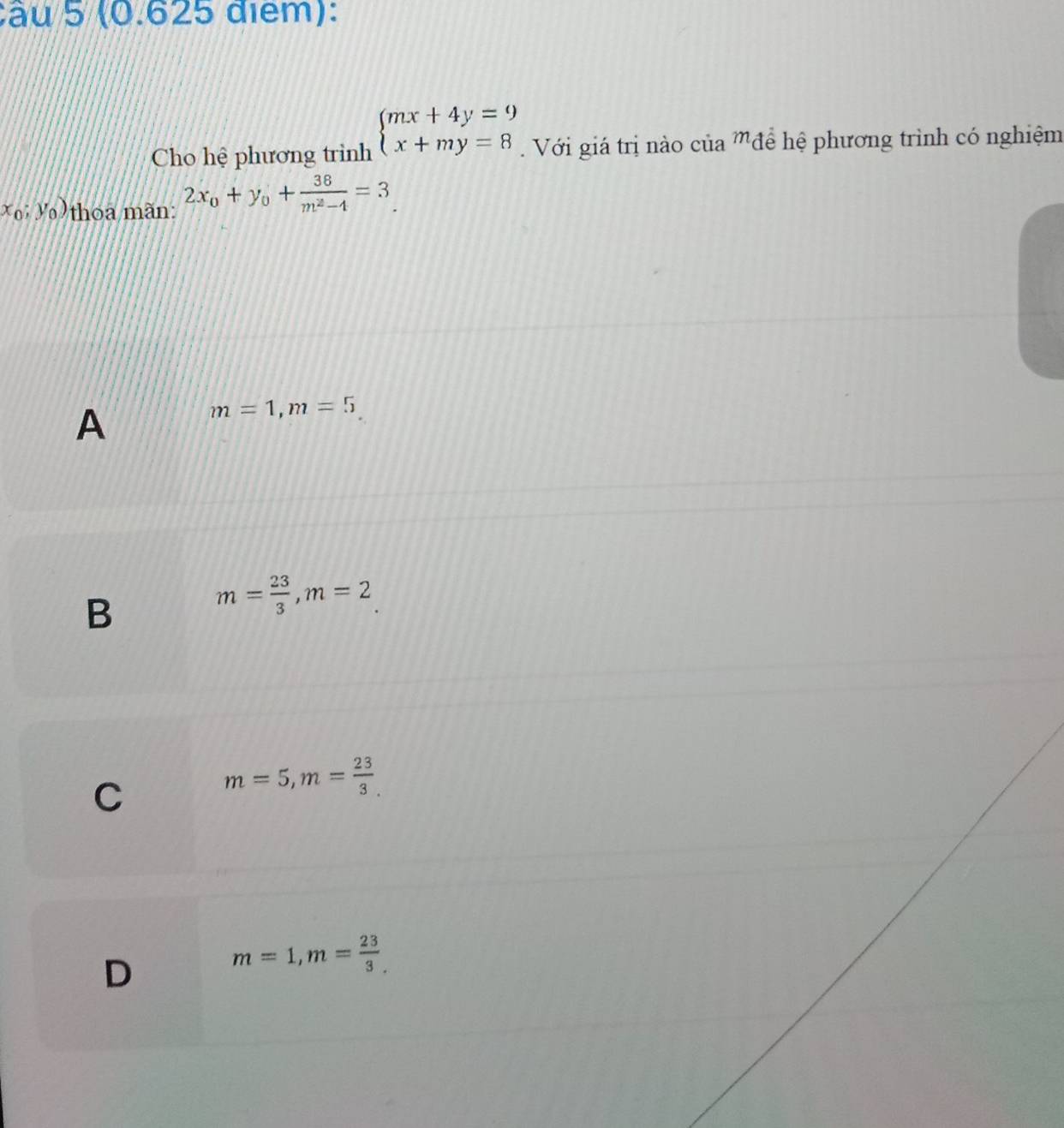 Cho hệ phương trình beginarrayl mx+4y=9 x+my=8endarray.. Với giá trị nào của ''để hệ phương trình có nghiệm
x_0;y_0) thoa màn: 2x_0+y_0+ 36/m^2-4 =3_ 
A
m=1, m=5
B
m= 23/3 , m=2
C
m=5, m= 23/3 
D
m=1, m= 23/3 